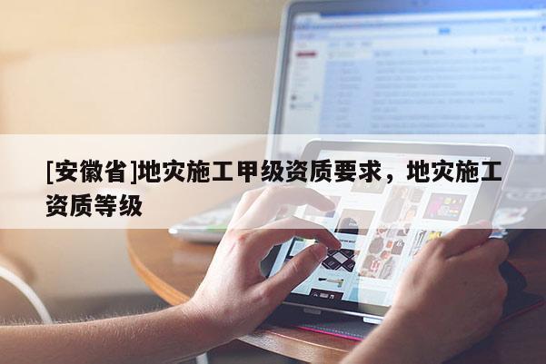 [安徽省]地災(zāi)施工甲級(jí)資質(zhì)要求，地災(zāi)施工資質(zhì)等級(jí)