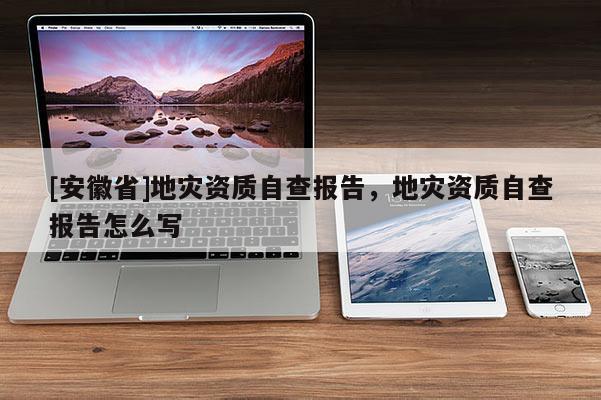 [安徽省]地災(zāi)資質(zhì)自查報(bào)告，地災(zāi)資質(zhì)自查報(bào)告怎么寫