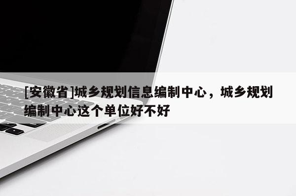 [安徽省]城鄉(xiāng)規(guī)劃信息編制中心，城鄉(xiāng)規(guī)劃編制中心這個(gè)單位好不好
