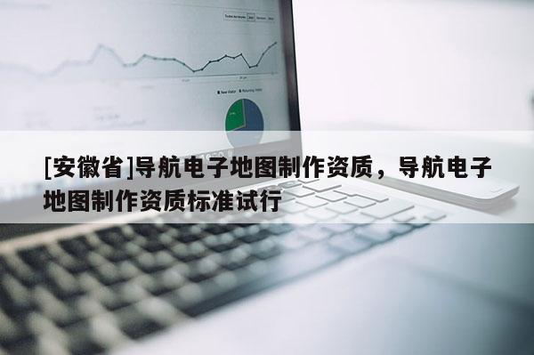 [安徽省]導(dǎo)航電子地圖制作資質(zhì)，導(dǎo)航電子地圖制作資質(zhì)標(biāo)準(zhǔn)試行