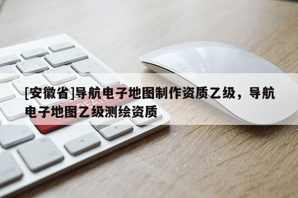 [安徽省]導航電子地圖制作資質(zhì)乙級，導航電子地圖乙級測繪資質(zhì)