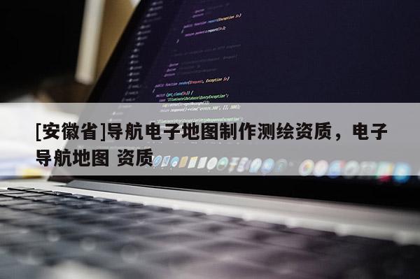 [安徽省]導航電子地圖制作測繪資質(zhì)，電子導航地圖 資質(zhì)