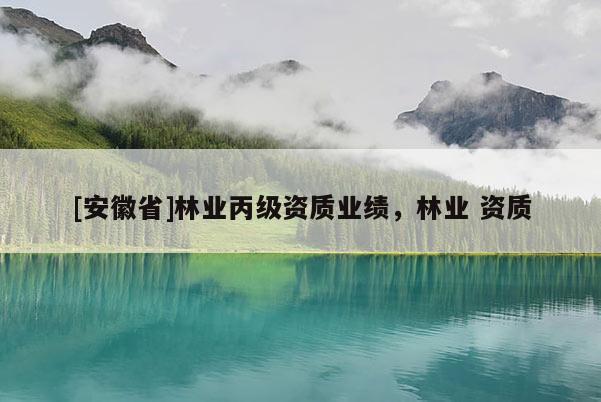 [安徽省]林業(yè)丙級資質業(yè)績，林業(yè) 資質
