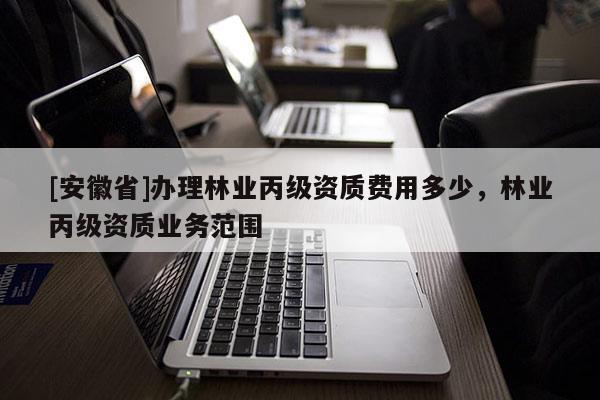 [安徽省]辦理林業(yè)丙級資質(zhì)費(fèi)用多少，林業(yè)丙級資質(zhì)業(yè)務(wù)范圍