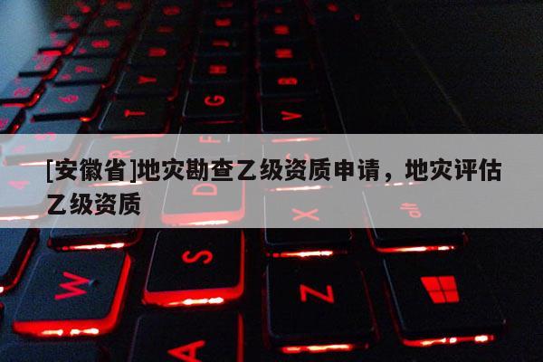 [安徽省]地災(zāi)勘查乙級(jí)資質(zhì)申請(qǐng)，地災(zāi)評(píng)估乙級(jí)資質(zhì)