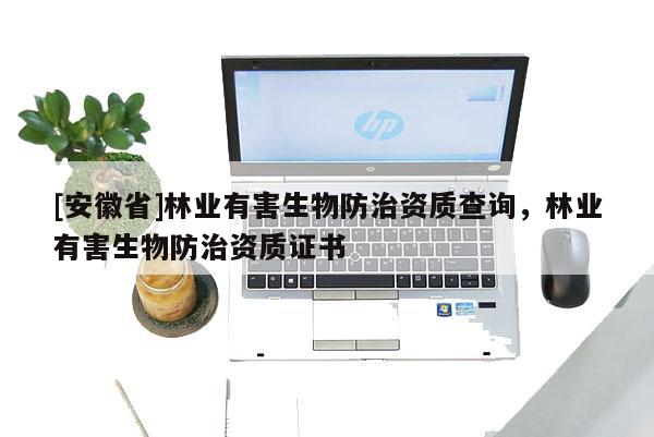 [安徽省]林業(yè)有害生物防治資質(zhì)查詢，林業(yè)有害生物防治資質(zhì)證書