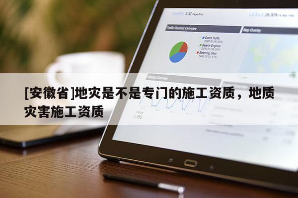[安徽省]地災(zāi)是不是專門的施工資質(zhì)，地質(zhì)災(zāi)害施工資質(zhì)