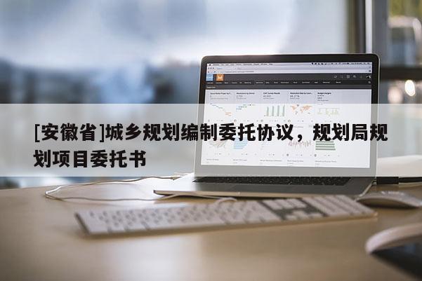 [安徽省]城鄉(xiāng)規(guī)劃編制委托協(xié)議，規(guī)劃局規(guī)劃項(xiàng)目委托書
