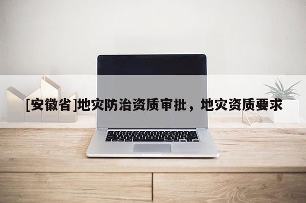 [安徽省]地災(zāi)防治資質(zhì)審批，地災(zāi)資質(zhì)要求