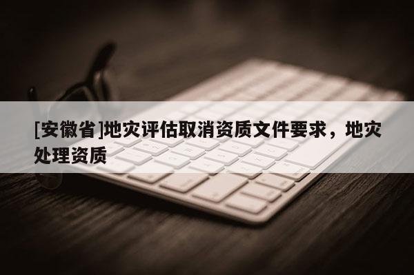 [安徽省]地災(zāi)評(píng)估取消資質(zhì)文件要求，地災(zāi)處理資質(zhì)