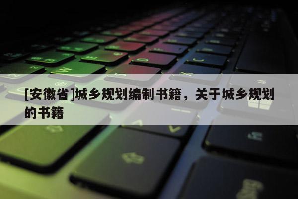 [安徽省]城鄉(xiāng)規(guī)劃編制書籍，關(guān)于城鄉(xiāng)規(guī)劃的書籍