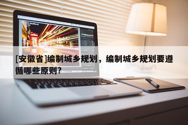 [安徽省]編制城鄉(xiāng)規(guī)劃，編制城鄉(xiāng)規(guī)劃要遵循哪些原則?