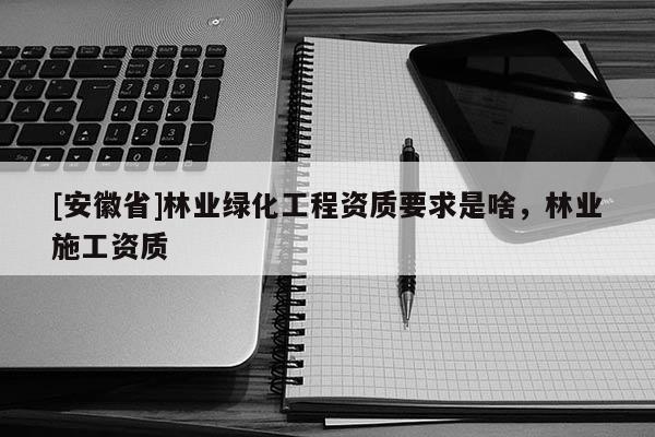 [安徽省]林業(yè)綠化工程資質(zhì)要求是啥，林業(yè)施工資質(zhì)