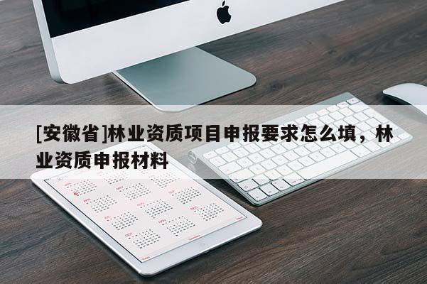[安徽省]林業(yè)資質(zhì)項(xiàng)目申報(bào)要求怎么填，林業(yè)資質(zhì)申報(bào)材料