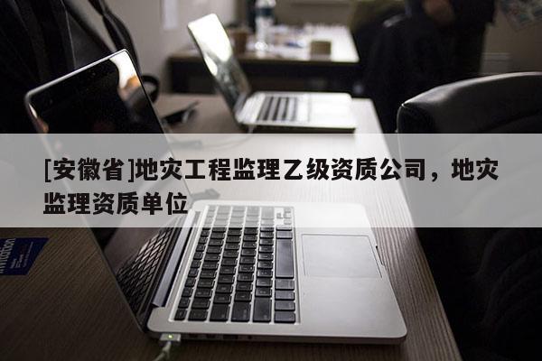 [安徽省]地災(zāi)工程監(jiān)理乙級(jí)資質(zhì)公司，地災(zāi)監(jiān)理資質(zhì)單位