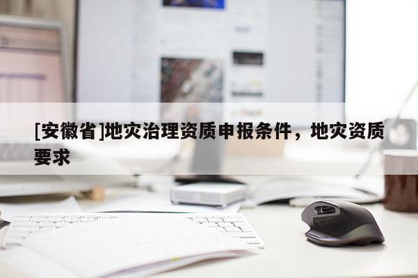 [安徽省]地災(zāi)治理資質(zhì)申報(bào)條件，地災(zāi)資質(zhì)要求
