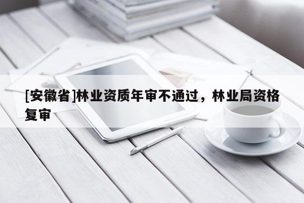 [安徽省]林業(yè)資質(zhì)年審不通過，林業(yè)局資格復(fù)審
