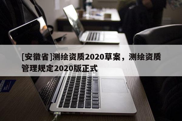 [安徽省]測(cè)繪資質(zhì)2020草案，測(cè)繪資質(zhì)管理規(guī)定2020版正式