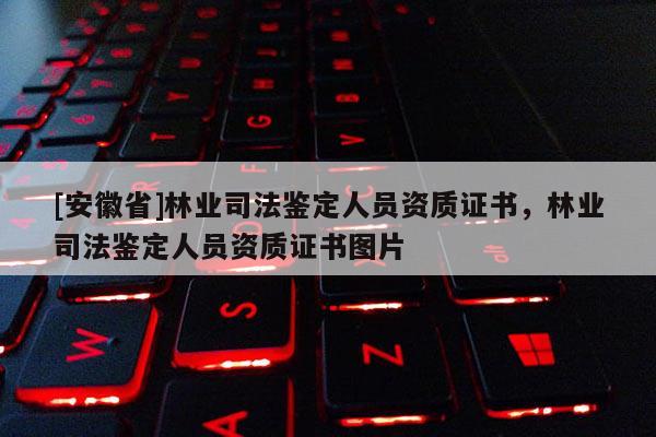 [安徽省]林業(yè)司法鑒定人員資質證書，林業(yè)司法鑒定人員資質證書圖片