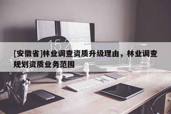 [安徽省]林業(yè)調查資質升級理由，林業(yè)調查規(guī)劃資質業(yè)務范圍
