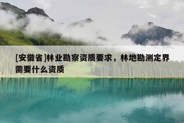 [安徽省]林業(yè)勘察資質(zhì)要求，林地勘測定界需要什么資質(zhì)