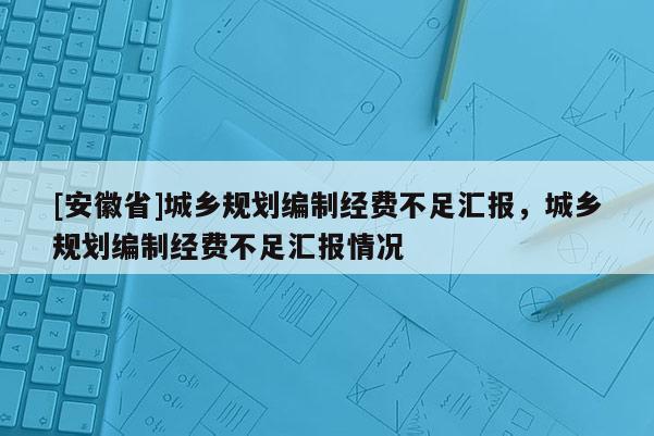 [安徽省]城鄉(xiāng)規(guī)劃編制經(jīng)費不足匯報，城鄉(xiāng)規(guī)劃編制經(jīng)費不足匯報情況