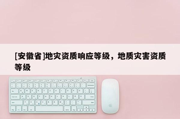 [安徽省]地災(zāi)資質(zhì)響應(yīng)等級，地質(zhì)災(zāi)害資質(zhì)等級