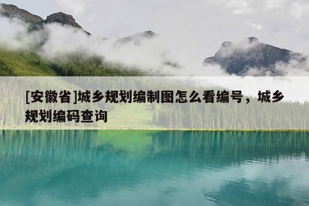[安徽省]城鄉(xiāng)規(guī)劃編制圖怎么看編號(hào)，城鄉(xiāng)規(guī)劃編碼查詢