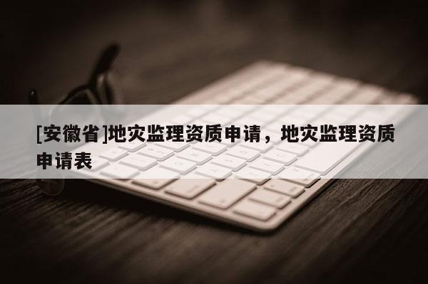 [安徽省]地災(zāi)監(jiān)理資質(zhì)申請(qǐng)，地災(zāi)監(jiān)理資質(zhì)申請(qǐng)表