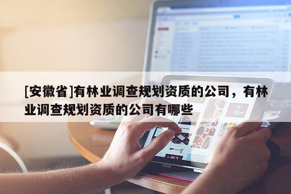 [安徽省]有林業(yè)調(diào)查規(guī)劃資質(zhì)的公司，有林業(yè)調(diào)查規(guī)劃資質(zhì)的公司有哪些