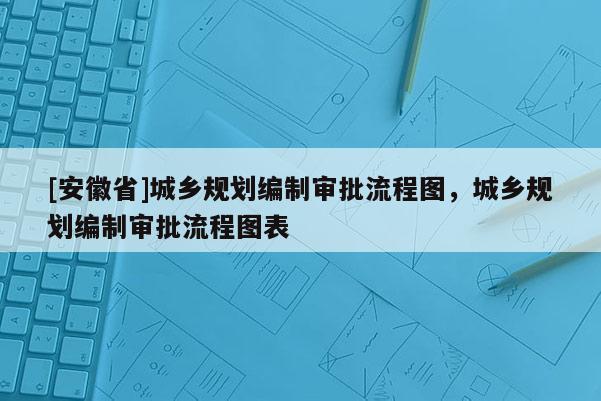 [安徽省]城鄉(xiāng)規(guī)劃編制審批流程圖，城鄉(xiāng)規(guī)劃編制審批流程圖表