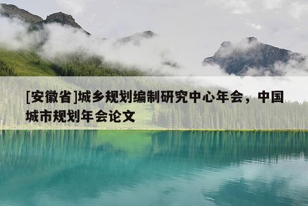 [安徽省]城鄉(xiāng)規(guī)劃編制研究中心年會(huì)，中國(guó)城市規(guī)劃年會(huì)論文