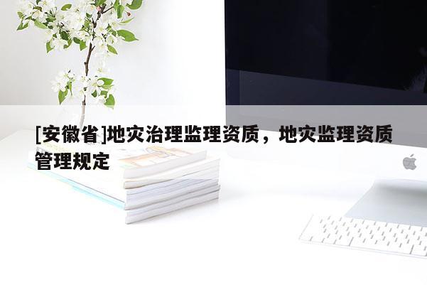 [安徽省]地災(zāi)治理監(jiān)理資質(zhì)，地災(zāi)監(jiān)理資質(zhì)管理規(guī)定