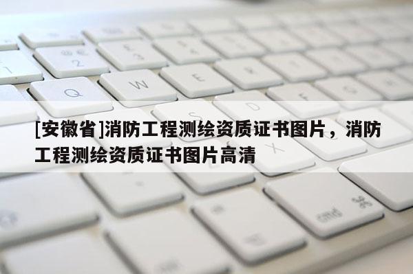 [安徽省]消防工程測繪資質(zhì)證書圖片，消防工程測繪資質(zhì)證書圖片高清