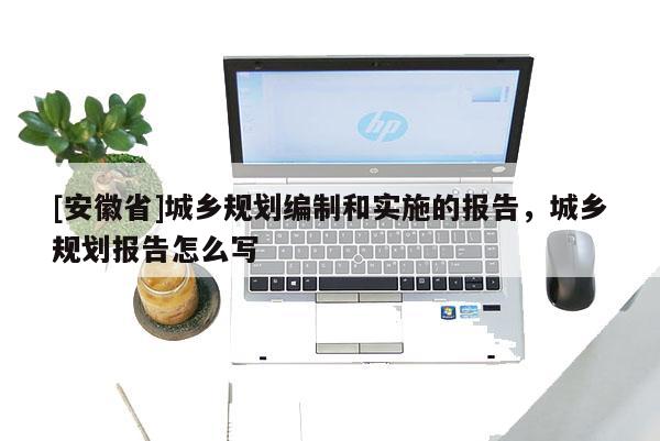 [安徽省]城鄉(xiāng)規(guī)劃編制和實(shí)施的報(bào)告，城鄉(xiāng)規(guī)劃報(bào)告怎么寫