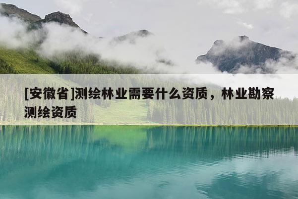 [安徽省]測(cè)繪林業(yè)需要什么資質(zhì)，林業(yè)勘察測(cè)繪資質(zhì)