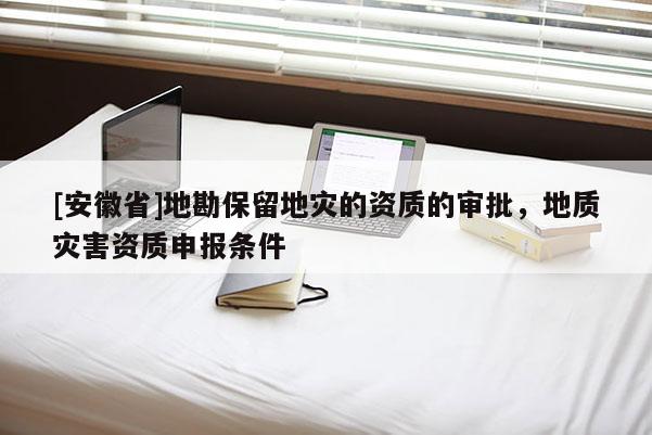 [安徽省]地勘保留地災(zāi)的資質(zhì)的審批，地質(zhì)災(zāi)害資質(zhì)申報(bào)條件