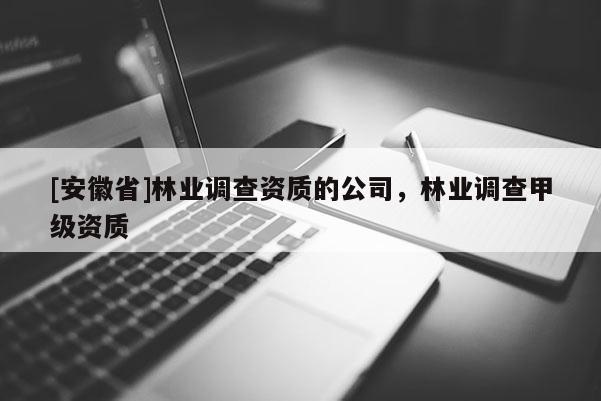 [安徽省]林業(yè)調(diào)查資質(zhì)的公司，林業(yè)調(diào)查甲級(jí)資質(zhì)