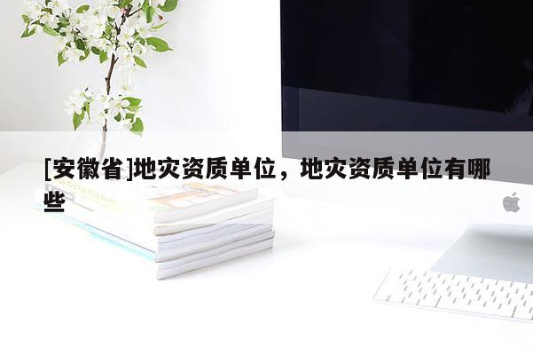 [安徽省]地災資質(zhì)單位，地災資質(zhì)單位有哪些