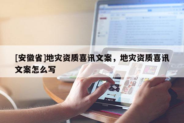 [安徽省]地災(zāi)資質(zhì)喜訊文案，地災(zāi)資質(zhì)喜訊文案怎么寫
