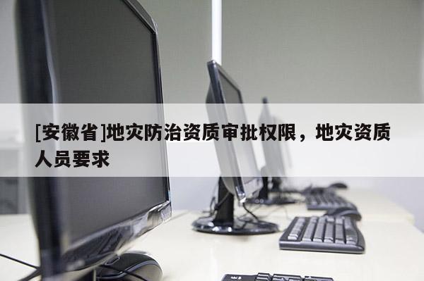 [安徽省]地災(zāi)防治資質(zhì)審批權(quán)限，地災(zāi)資質(zhì)人員要求