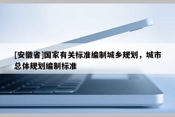 [安徽省]國(guó)家有關(guān)標(biāo)準(zhǔn)編制城鄉(xiāng)規(guī)劃，城市總體規(guī)劃編制標(biāo)準(zhǔn)