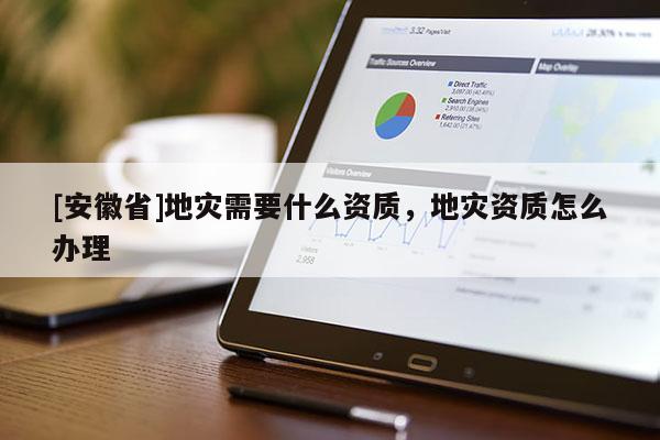 [安徽省]地災(zāi)需要什么資質(zhì)，地災(zāi)資質(zhì)怎么辦理