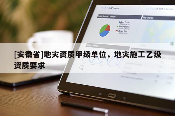 [安徽省]地災(zāi)資質(zhì)甲級(jí)單位，地災(zāi)施工乙級(jí)資質(zhì)要求