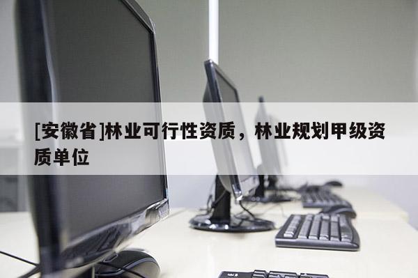 [安徽省]林業(yè)可行性資質(zhì)，林業(yè)規(guī)劃甲級資質(zhì)單位