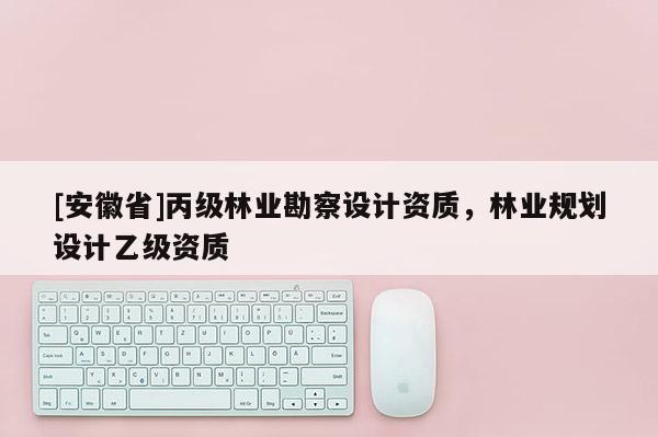 [安徽省]丙級(jí)林業(yè)勘察設(shè)計(jì)資質(zhì)，林業(yè)規(guī)劃設(shè)計(jì)乙級(jí)資質(zhì)