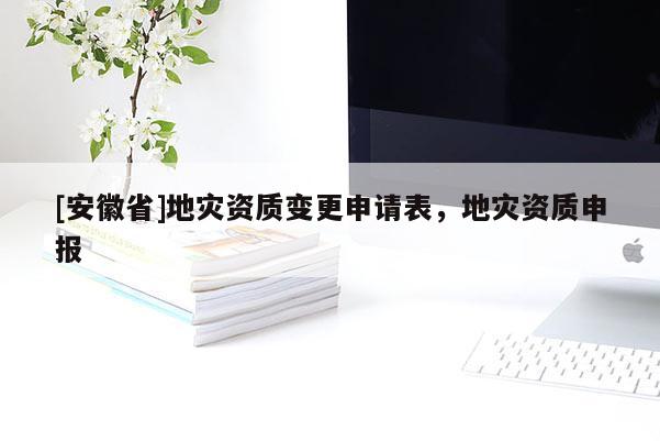 [安徽省]地災資質變更申請表，地災資質申報