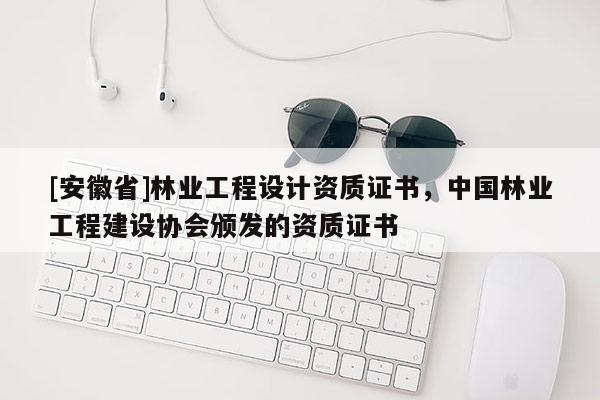[安徽省]林業(yè)工程設(shè)計資質(zhì)證書，中國林業(yè)工程建設(shè)協(xié)會頒發(fā)的資質(zhì)證書
