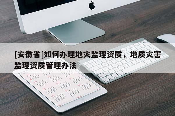 [安徽省]如何辦理地災(zāi)監(jiān)理資質(zhì)，地質(zhì)災(zāi)害監(jiān)理資質(zhì)管理辦法