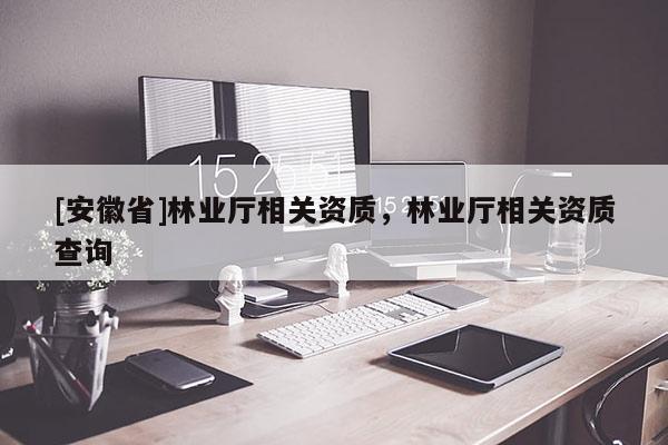[安徽省]林業(yè)廳相關(guān)資質(zhì)，林業(yè)廳相關(guān)資質(zhì)查詢
